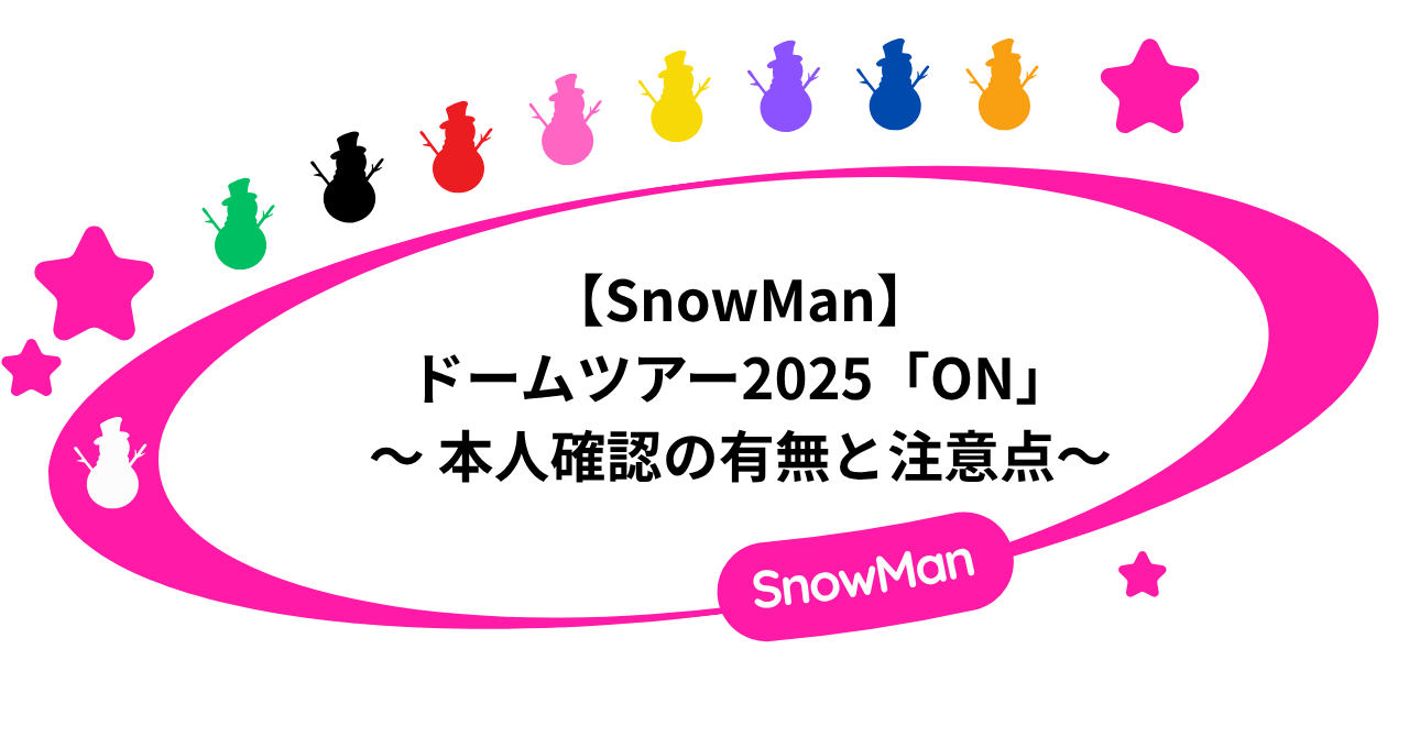 【本人確認】SnowManライブ2025「ON」の注意点まとめ!