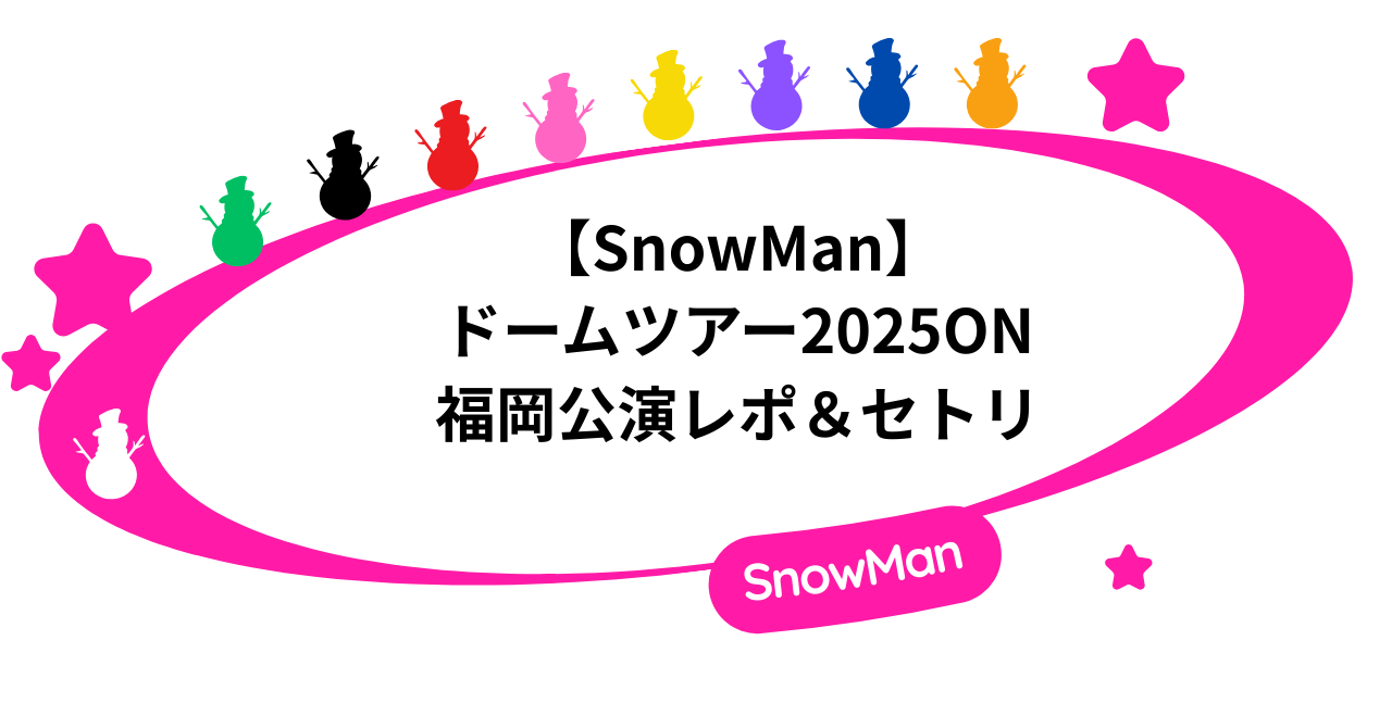 SnowManドームツアー2025ON|福岡公演レポ&セトリ